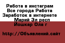 Работа в инстаграм - Все города Работа » Заработок в интернете   . Марий Эл респ.,Йошкар-Ола г.